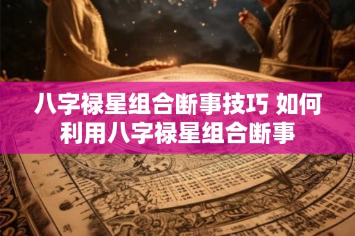 八字禄星组合断事技巧 如何利用八字禄星组合断事