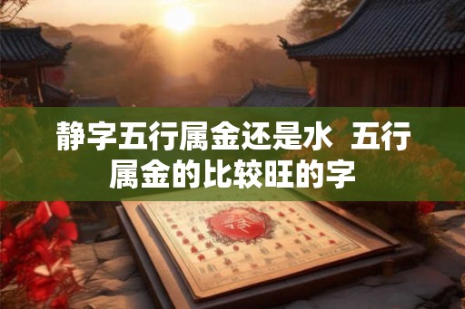 静字五行属金还是水  五行属金的比较旺的字