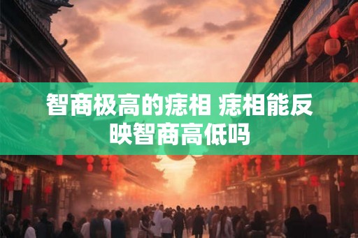 智商极高的痣相 痣相能反映智商高低吗 智商极高的痣相 痣相能反映智商高低吗