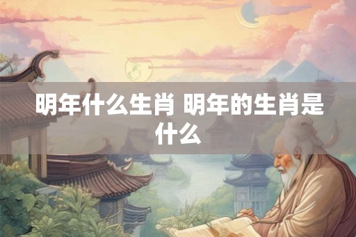 明年什么生肖 明年的生肖是什么