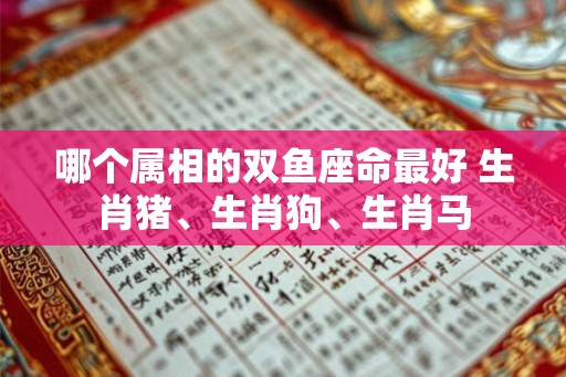 哪个属相的双鱼座命最好 生肖猪、生肖狗、生肖马