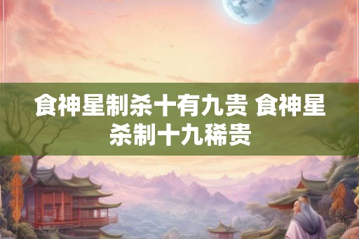 食神星制杀十有九贵 食神星杀制十九稀贵