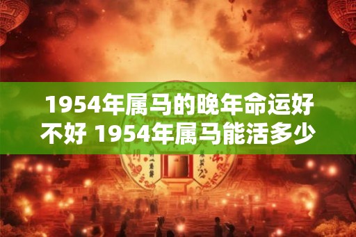 1954年属马的晚年命运好不好 1954年属马能活多少岁