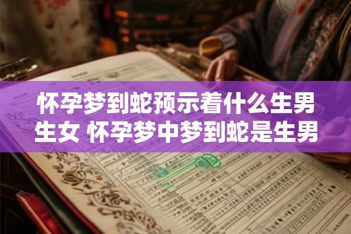 怀孕梦到蛇预示着什么生男生女 怀孕梦中梦到蛇是生男还是生女
