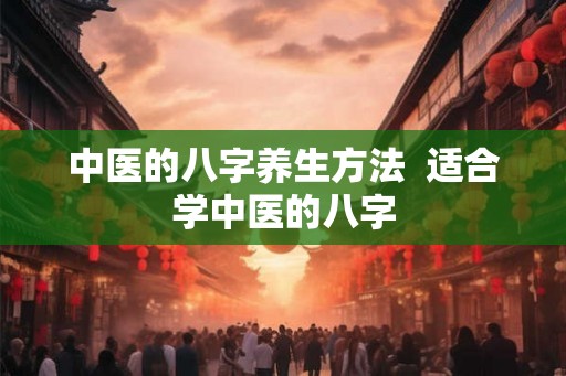 中医的八字养生方法  适合学中医的八字