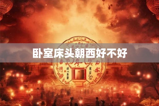 卧室床头朝西好不好 卧室床头朝西好不好