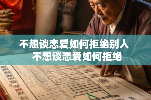 不想谈恋爱如何拒绝别人 不想谈恋爱如何拒绝 不想谈恋爱如何拒绝别人 不想谈恋爱如何拒绝