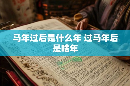马年过后是什么年 过马年后是啥年
