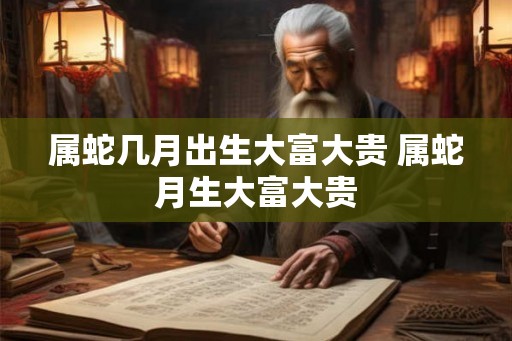 属蛇几月出生大富大贵 属蛇月生大富大贵