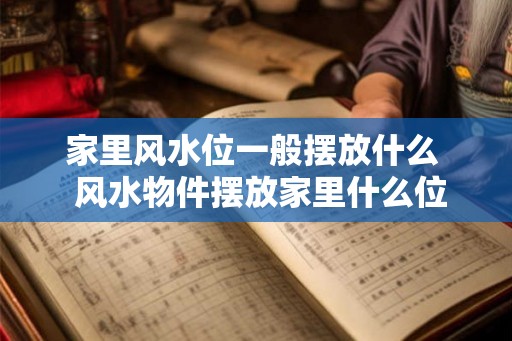 家里风水位一般摆放什么  风水物件摆放家里什么位置好