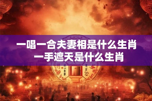 一唱一合夫妻相是什么生肖  一手遮天是什么生肖