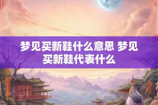 梦见买新鞋什么意思 梦见买新鞋代表什么