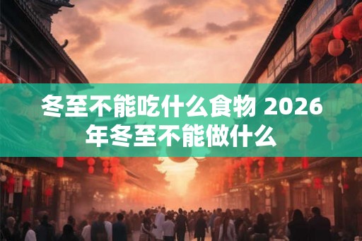 冬至不能吃什么食物 2026年冬至不能做什么 冬至不能吃什么食物 2026年冬至不能做什么