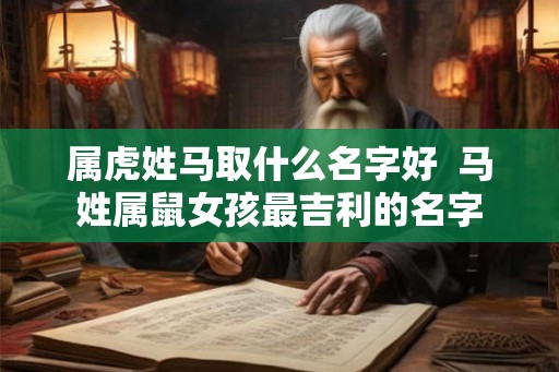 属虎姓马取什么名字好  马姓属鼠女孩最吉利的名字