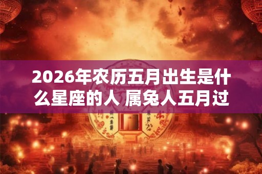 2026年农历五月出生是什么星座的人 属兔人五月过生日好吗