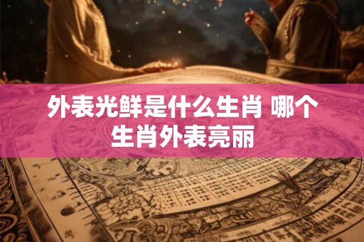 外表光鲜是什么生肖 哪个生肖外表亮丽