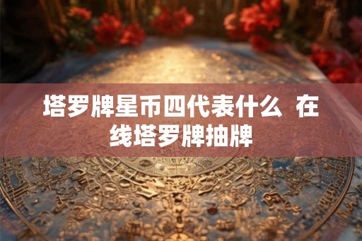 塔罗牌星币四代表什么  在线塔罗牌抽牌
