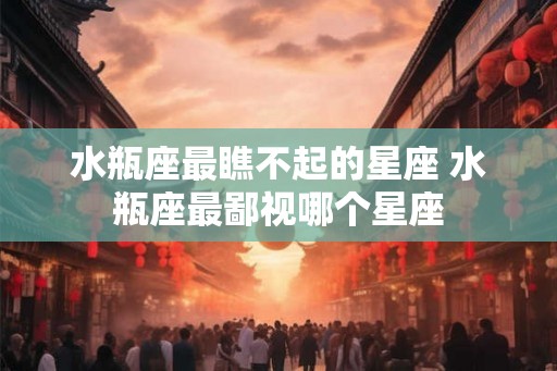 水瓶座最瞧不起的星座 水瓶座最鄙视哪个星座