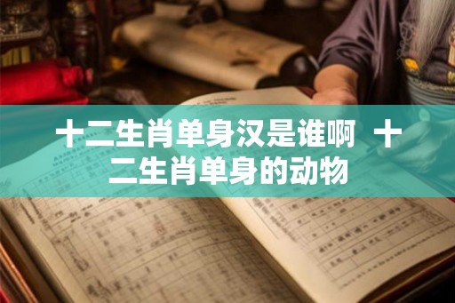 十二生肖单身汉是谁啊  十二生肖单身的动物