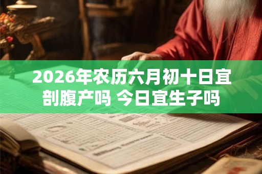 2026年农历六月初十日宜剖腹产吗 今日宜生子吗