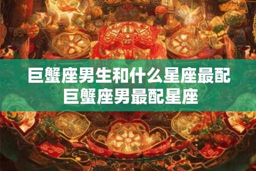 巨蟹座男生和什么星座最配 巨蟹座男最配星座