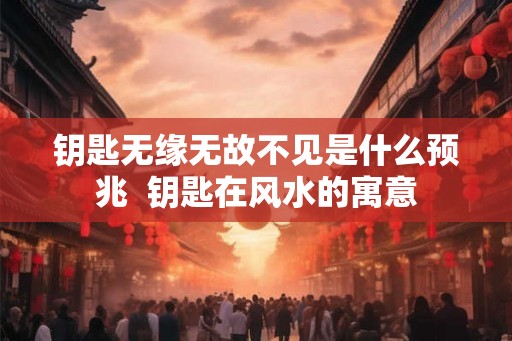 钥匙无缘无故不见是什么预兆  钥匙在风水的寓意