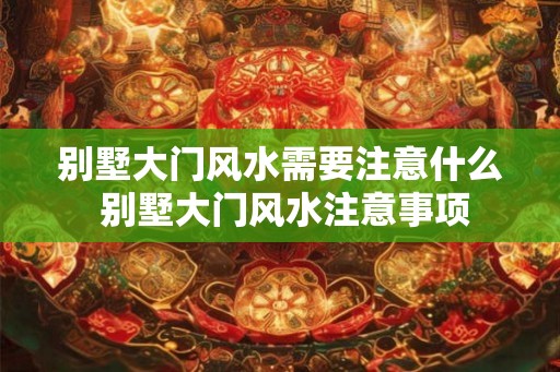 别墅大门风水需要注意什么 别墅大门风水注意事项