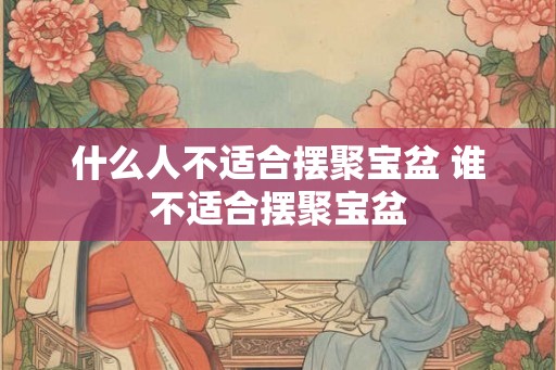 什么人不适合摆聚宝盆 谁不适合摆聚宝盆