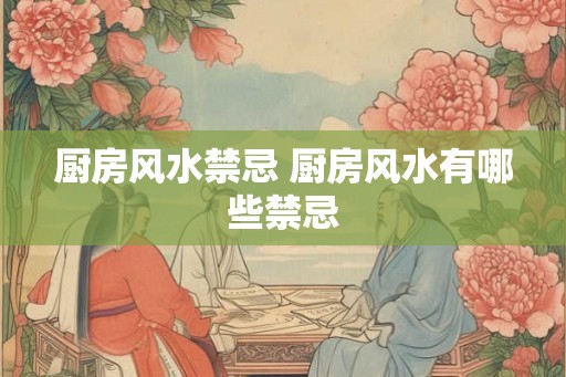 厨房风水禁忌 厨房风水有哪些禁忌 厨房风水禁忌 厨房风水有哪些禁忌