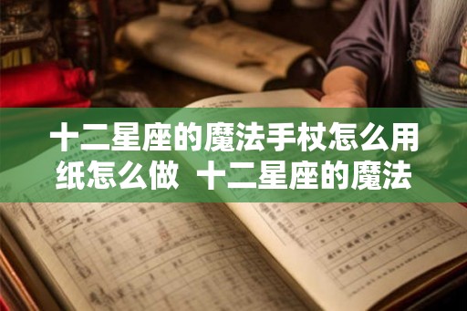 十二星座的魔法手杖怎么用纸怎么做  十二星座的魔法棒怎么画