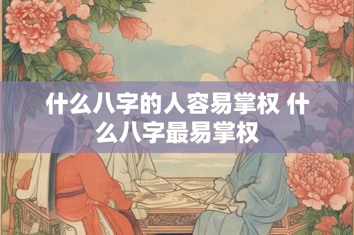 什么八字的人容易掌权 什么八字最易掌权