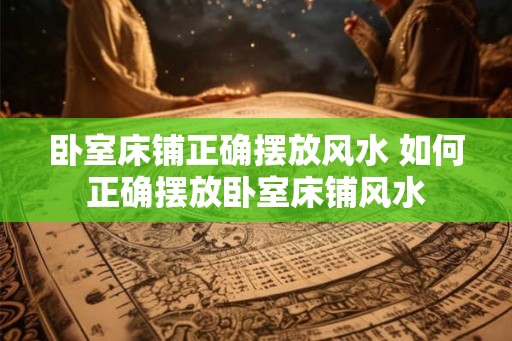 卧室床铺正确摆放风水 如何正确摆放卧室床铺风水