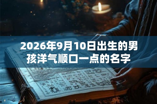 2026年9月10日出生的男孩洋气顺口一点的名字