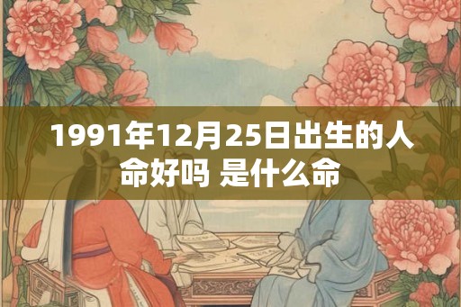 1991年12月25日出生的人命好吗 是什么命 1991年12月25日出生的人命好吗 是什么命