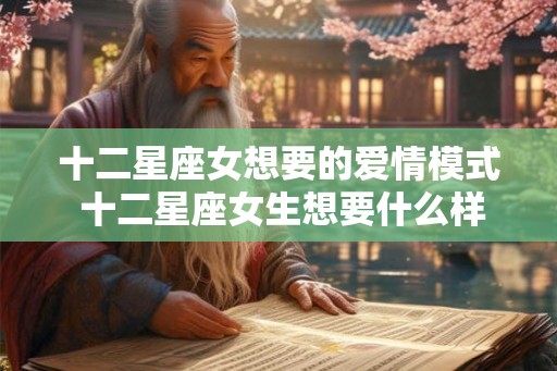 十二星座女想要的爱情模式 十二星座女生想要什么样的爱情
