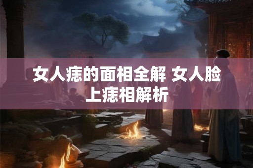 女人痣的面相全解 女人脸上痣相解析
