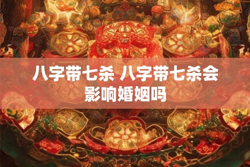 八字带七杀 八字带七杀会影响婚姻吗