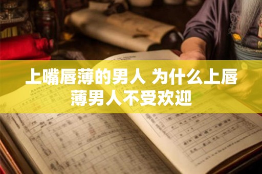 上嘴唇薄的男人 为什么上唇薄男人不受欢迎
