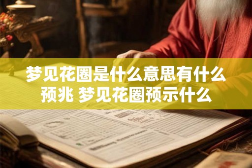 梦见花圈是什么意思有什么预兆 梦见花圈预示什么