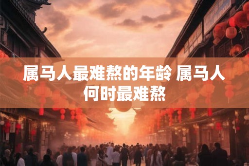 属马人最难熬的年龄 属马人何时最难熬