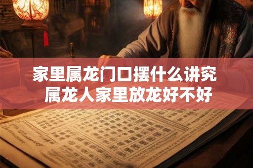 家里属龙门口摆什么讲究  属龙人家里放龙好不好