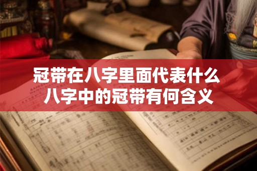 冠带在八字里面代表什么 八字中的冠带有何含义