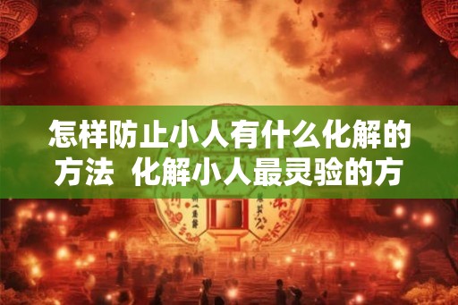 怎样防止小人有什么化解的方法  化解小人最灵验的方法