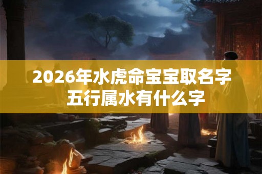 2026年水虎命宝宝取名字  五行属水有什么字