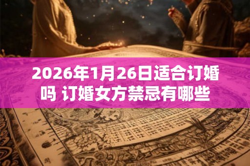 2026年1月26日适合订婚吗 订婚女方禁忌有哪些