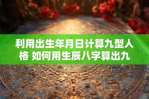 利用出生年月日计算九型人格 如何用生辰八字算出九型人格 利用出生年月日计算九型人格 如何用生辰八字算出九型人格
