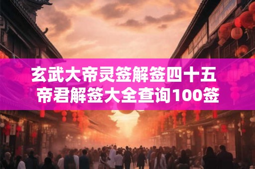 玄武大帝灵签解签四十五  帝君解签大全查询100签