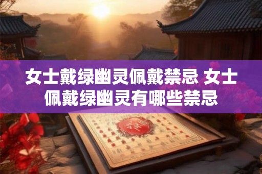女士戴绿幽灵佩戴禁忌 女士佩戴绿幽灵有哪些禁忌
