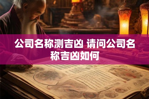 公司名称测吉凶 请问公司名称吉凶如何 公司名称测吉凶 请问公司名称吉凶如何