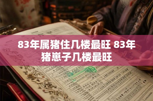 83年属猪住几楼最旺 83年猪崽子几楼最旺